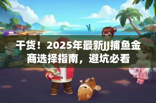 干货！2025年最新JJ捕鱼金商选择指南，避坑必看